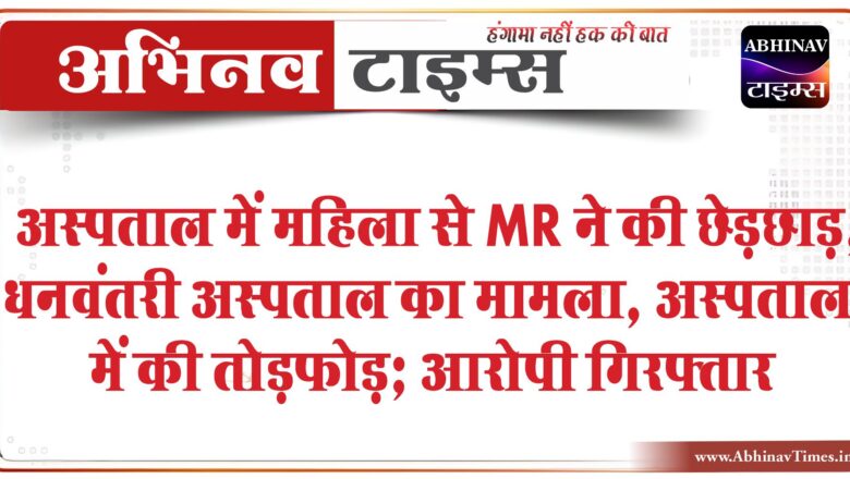 अस्पताल में महिला से MR ने की छेड़छाड़:धनवंतरी अस्पताल का मामला, अस्पताल में की तोड़फोड़; आरोपी गिरफ्तार