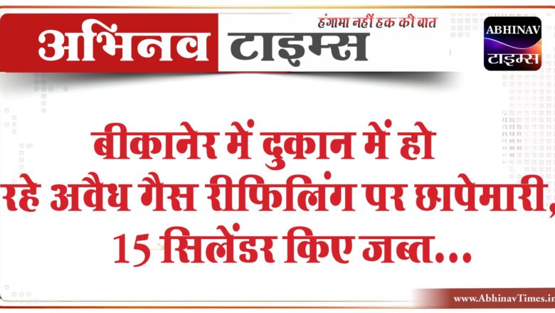 बीकानेर में दुकान में हो रहे अवैध गैस रीफिलिंग पर छापेमारी, 15 सिलेंडर किए जब्त