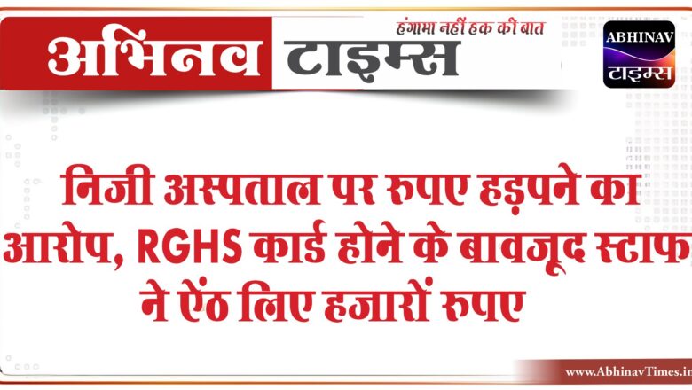 निजी अस्पताल पर रुपए हड़पने का आरोप:मरीज के परिजन बोले- RGHS कार्ड होने के बावजूद स्टाफ ने ऐंठ लिए हजारों रुपए