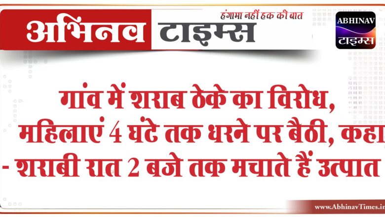 गांव में शराब ठेके का विरोध:महिलाएं 4 घंटे तक धरने पर बैठी,कहा – शराबी रात 2 बजे तक मचाते हैं उत्पात