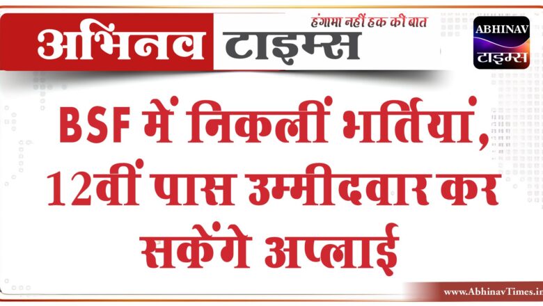 BSF में निकलीं भर्तियां:12वीं पास उम्मीदवार कर सकेंगे अप्लाई, 81,100 तक मिलेगी सैलरी