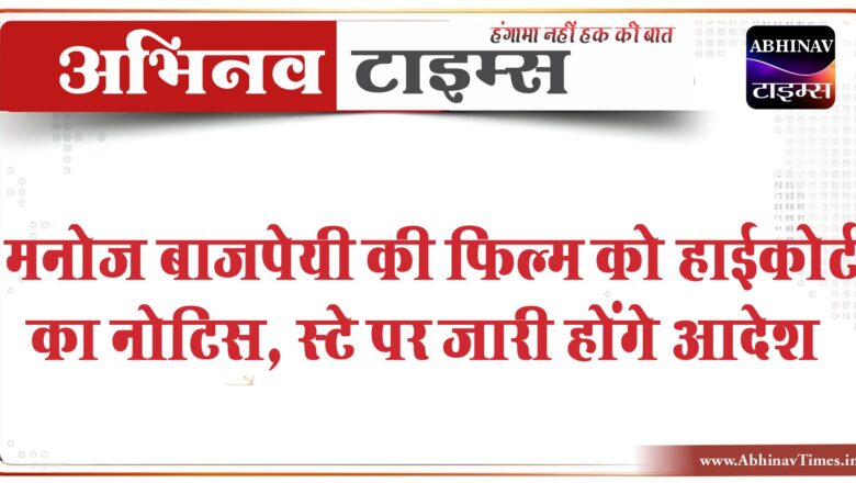 मनोज बाजपेयी की फिल्म को हाईकोर्ट का नोटिस:फिल्म रिलीज पर 23 मई को होगी बहस, स्टे पर जारी होंगे आदेश