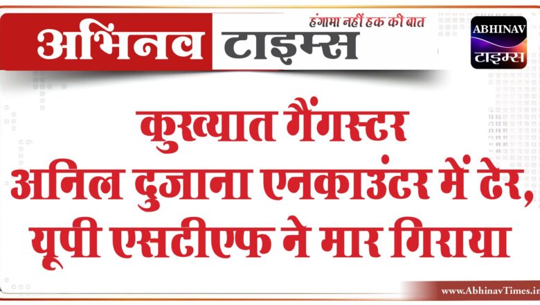 कुख्यात गैंगस्टर अनिल दुजाना एनकाउंटर में ढेर, यूपी एसटीएफ ने मार गिराया