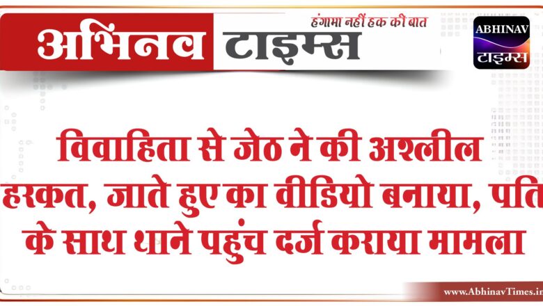 विवाहिता से जेठ ने की अश्लील हरकत:जाते हुए का वीडियो बनाया, पति के साथ थाने पहुंच दर्ज कराया मामला