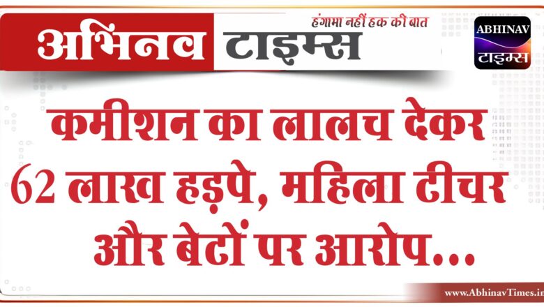 कमीशन का लालच देकर 62 लाख हड़पे:महिला टीचर और बेटों पर आरोप, लौटाने के लिए 40 लाख मांग रहे