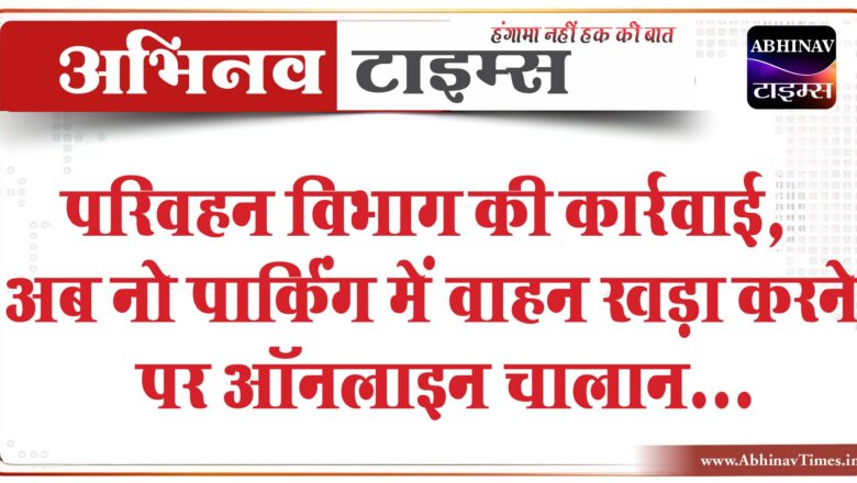 परिवहन विभाग की कार्रवाई: अब नो पार्किंग में वाहन खड़ा करने पर ऑनलाइन चालान; यातायात शाखा में पहुंची चार फाइन मशीनें