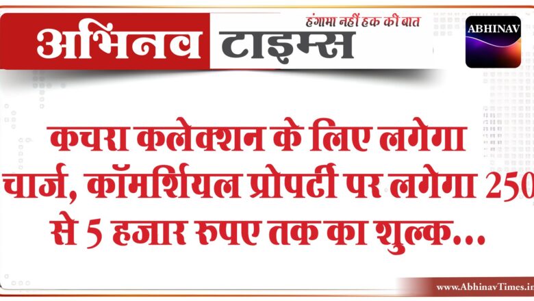 कचरा कलेक्शन के लिए लगेगा चार्ज:कॉमर्शियल प्रोपर्टी पर लगेगा 250 से 5 हजार रुपए तक का शुल्क