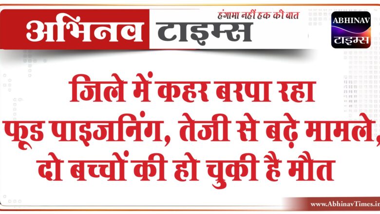 जिले में कहर बरपा रहा फूड पाइजनिंग:तेजी से बढे़ मामले, थोड़ी लापरवाही पड़ सकती है भारी, दो बच्चों की हो चुकी है मौत