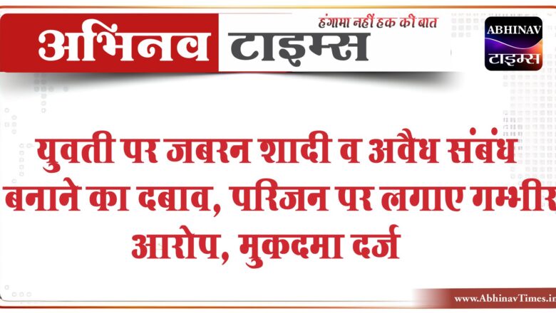 युवती पर जबरन शादी व अवैध संबंध बनाने का दबाव:परिजन पर लगाए गम्भीर आरोप, कहा- भाई ने बोतल तोड़कर किया जख्मी