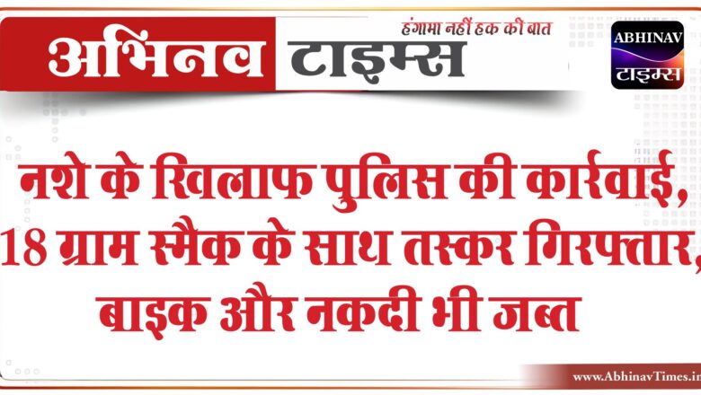 नशे के खिलाफ पुलिस की कार्रवाई:18 ग्राम स्मैक के साथ तस्कर गिरफ्तार, बाइक और नकदी भी जब्त