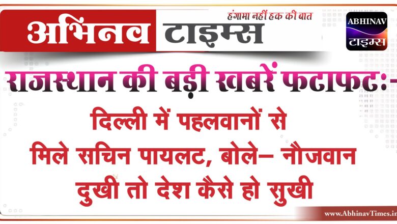 राजस्थान की बड़ी खबरें फटाफट:दिल्ली में पहलवानों से मिले सचिन पायलट, बोले- नौजवान दुखी तो देश कैसे हो सुखी