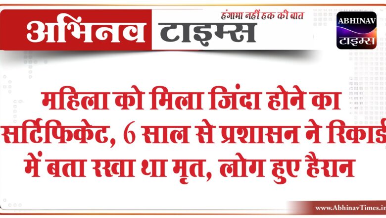 महिला को मिला जिंदा होने का सर्टिफिकेट:6 साल से प्रशासन ने रिकार्ड में बता रखा था मृत, लोग हुए हैरान