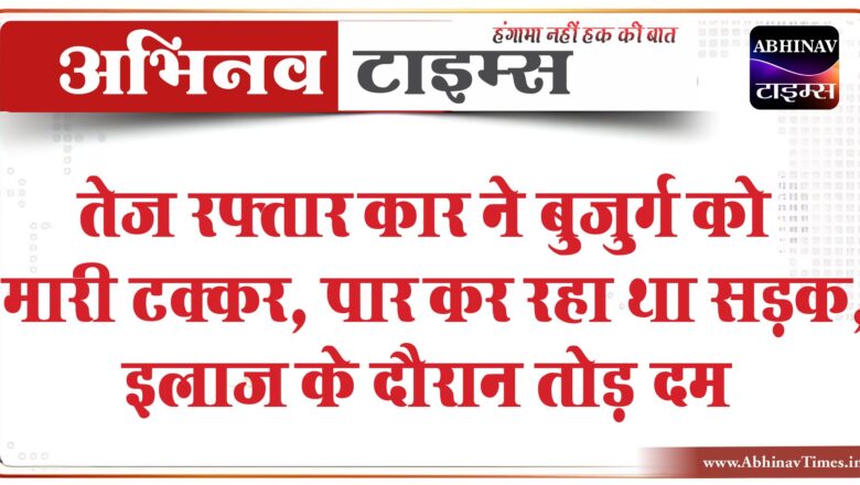 तेज रफ्तार कार ने बुजुर्ग को मारी टक्कर:राजगढ़ जाने के लिए पार कर रहा था सड़क, इलाज के दौरान तोड़ दम