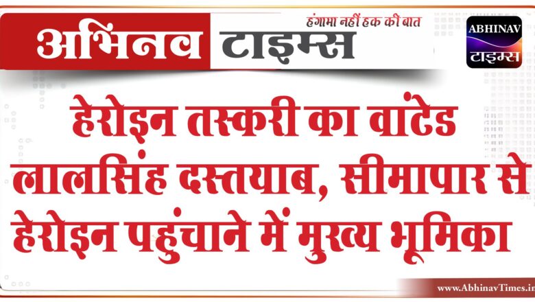 हेरोइन तस्करी का वांटेड लालसिंह दस्तयाब:पुलिस ने गडरारोड सर्किल से किया दस्तयाब, सीमापार से हेरोइन पहुंचाने में मुख्य भूमिका