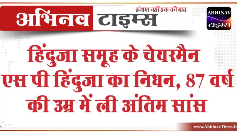 हिंदुजा समूह के चेयरमैन एस पी हिंदुजा का निधन, लंबी बीमारी के बाद 87 वर्ष की उम्र में ली अंतिम सांस