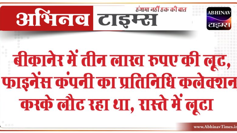 बीकानेर में तीन लाख रुपए की लूट:फाइनेंस कंपनी का प्रतिनिधि कलेक्शन करके लौट रहा था, रास्ते में लूटा