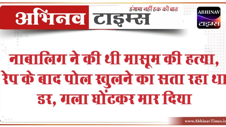 नाबालिग ने की थी मासूम की हत्या:रेप के बाद पाेल खुलने का सता रहा था डर, गला घोंटकर मार दिया