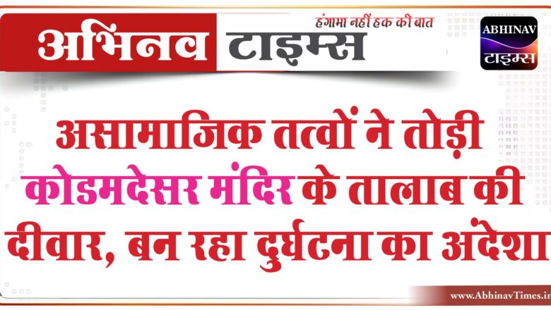 असामाजिक तत्वों ने तोड़ी कोडमदेसर मंदिर के तालाब की दीवार, बन रहा दुर्घटना का अंदेशा