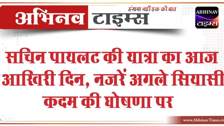 सचिन पायलट की यात्रा का आज आखिरी दिन:जयपुर में सभा करेंगे पायलट, नजरें अगले सियासी कदम की घोषणा पर