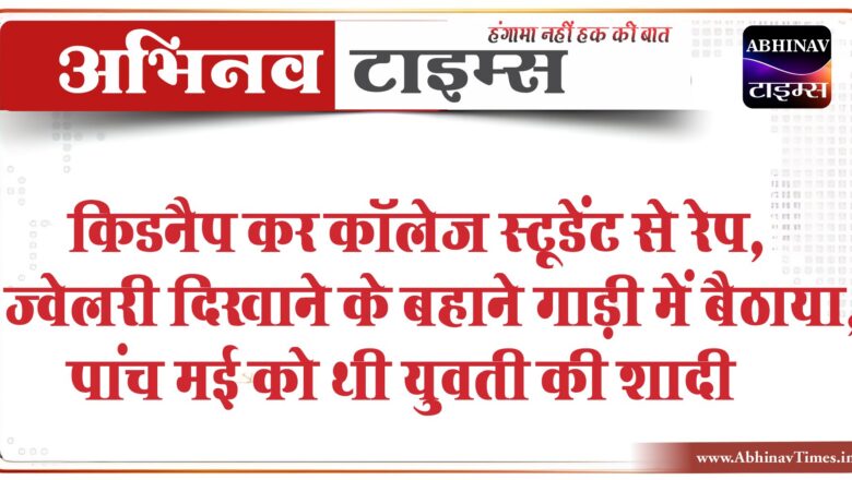 किडनैप कर कॉलेज स्टूडेंट से रेप:ज्वेलरी दिखाने के बहाने गाड़ी में बैठाया, पांच मई को थी युवती की शादी