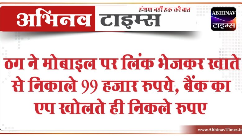 ठग ने मोबाइल पर लिंक भेजकर निकाल डाले खाते से 99 हजार रुपये करीब,बैंक का एप खोलते ही निकले रुपए