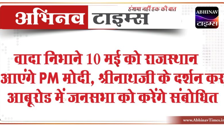 वादा निभाने 10 मई को राजस्थान आएंगे PM मोदी:श्रीनाथजी के दर्शन कर आबूरोड में जनसभा को करेंगे संबोधित