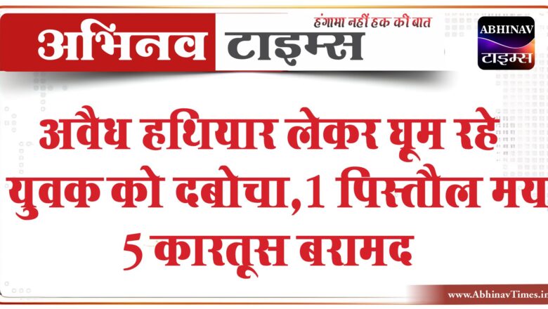 अवैध हथियार लेकर घूम रहे युवक को दबोचा:1 पिस्तौल मय 5 कारतूस बरामद