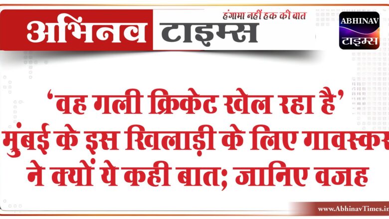 ‘वह गली क्रिकेट खेल रहा है’, मुंबई के इस खिलाड़ी के लिए गावस्कर ने क्यों ये कही बात; जानिए वजह