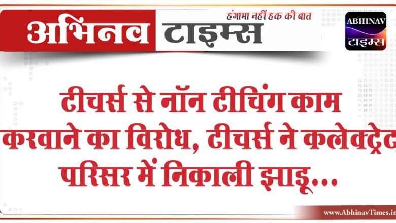 टीचर्स से नॉन टीचिंग काम करवाने का विरोध:टीचर्स ने कलेक्ट्रेट परिसर में निकाली झाड़ू, टॉयलेट भी साफ करेंगे