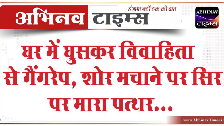 घर में घुसकर विवाहिता से गैंगरेप:शोर मचाने पर सिर पर मारा पत्थर, जान से मारने की दी धमकी