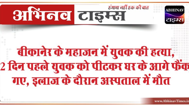 बीकानेर के महाजन में युवक की हत्या:दो दिन पहले युवक को पीटकर घर के आगे फैंक गए, इलाज के दौरान अस्पताल में मौत