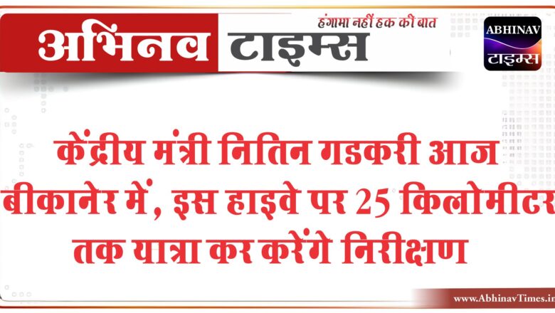 केंद्रीय मंत्री नितिन गडकरी आज बीकानेर में, इस हाइवे पर 25 किलोमीटर तक यात्रा कर करेंगे निरीक्षण