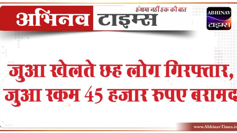 जुआ खेलते छह लोग गिरफ्तार:मुखबिर की सूचना पर दबोचा, जुआ रकम 45 हजार रुपए बरामद