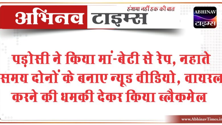 पड़ोसी ने किया मां-बेटी से रेप:नहाते समय दोनों के बनाए न्यूड वीडियो, वायरल करने की धमकी देकर किया ब्लैकमेल