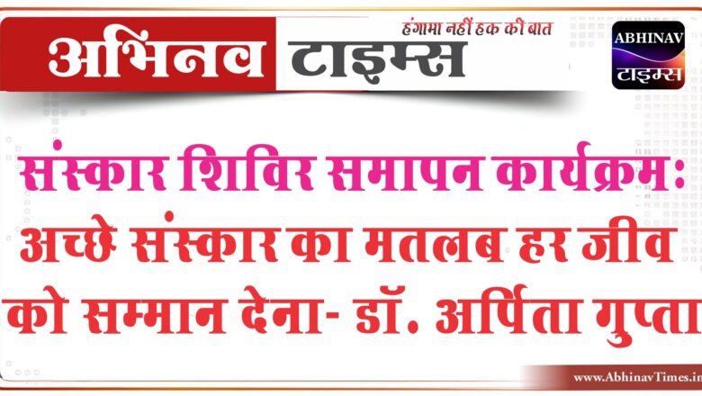 संस्कार शिविर समापन कार्यक्रम: अच्छे संस्कार का मतलब हर जीव को सम्मान देना – डॉ. अर्पिता गुप्ता