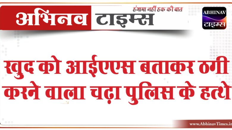 खुद को आईएएस बताकर ठगी करने वाला चढ़ा पुलिस के हत्थे