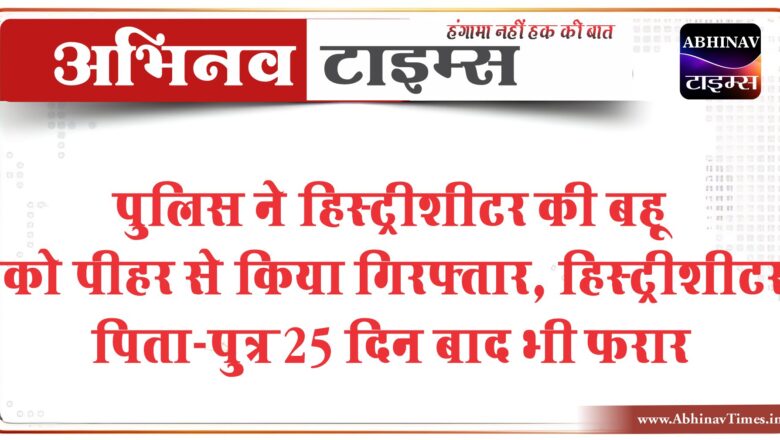 पुलिस ने हिस्ट्रीशीटर की बहू को पीहर से किया गिरफ्तार: हिस्ट्रीशीटर पिता-पुत्र 25 दिन बाद भी फरार