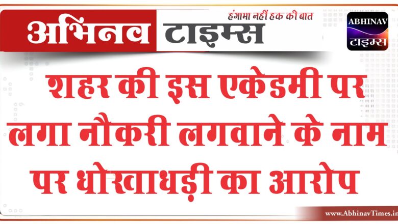 बीकानेर: शहर की इस एकेडमी पर लगा नौकरी लगवाने के नाम पर धोखाधड़ी का आरोप