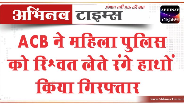 ACB ने महिला पुलिस को रिश्वत लेते रंगे हाथों किया गिरफ्तार