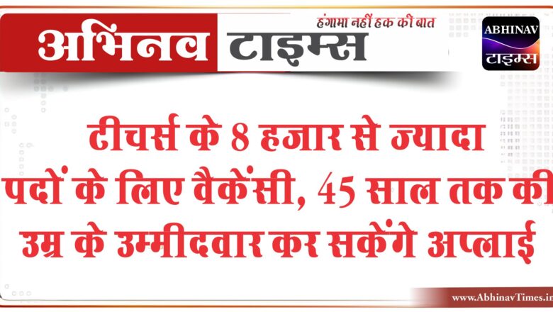 टीचर्स के 8 हजार से ज्यादा पदों के लिए वैकेंसी:45 साल तक की उम्र के उम्मीदवार कर सकेंगे अप्लाई, 36,200 तक मिलेगी सैलरी