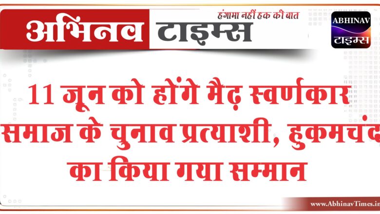 11 जूून को होंगे मैढ़ स्वर्णकार समाज के चुनावप्रत्याशी , हुकमचंद का किया गया सम्मान