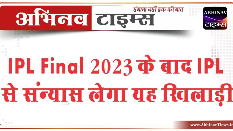 IPL Final 2023 के बाद IPL से संन्यास लेगा यह ख़िलाड़ी