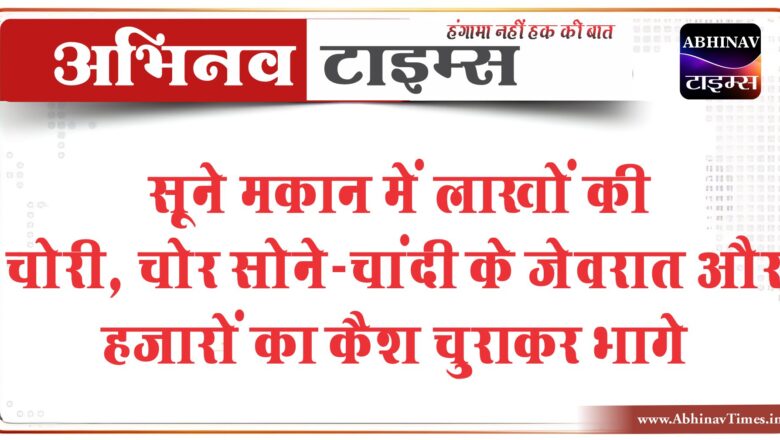 सूने मकान में लाखों की चोरी:चोर सोने-चांदी के जेवरात और हजारों का कैश चुराकर भागे