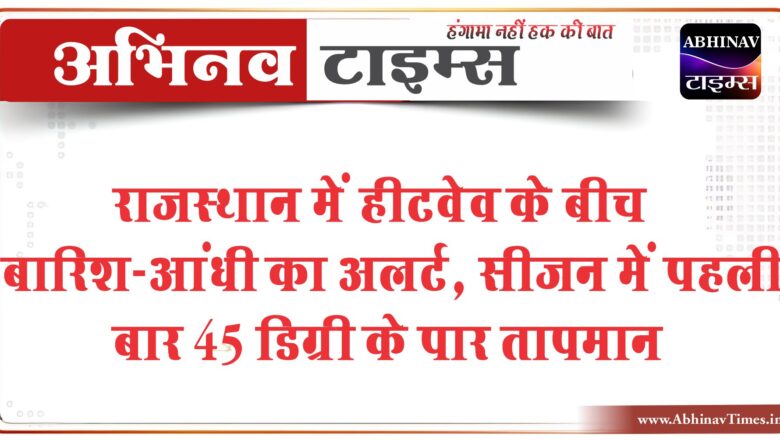 राजस्थान में हीटवेव के बीच बारिश-आंधी का अलर्ट:गर्मी से मिलेगी राहत; सीजन में पहली बार 45 डिग्री के पार तापमान