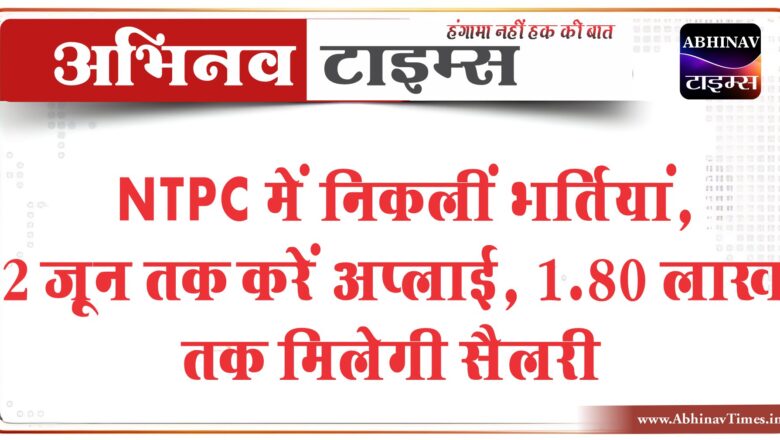 NTPC में निकलीं भर्तियां:2 जून तक करें अप्लाई, 1.80 लाख तक मिलेगी सैलरी