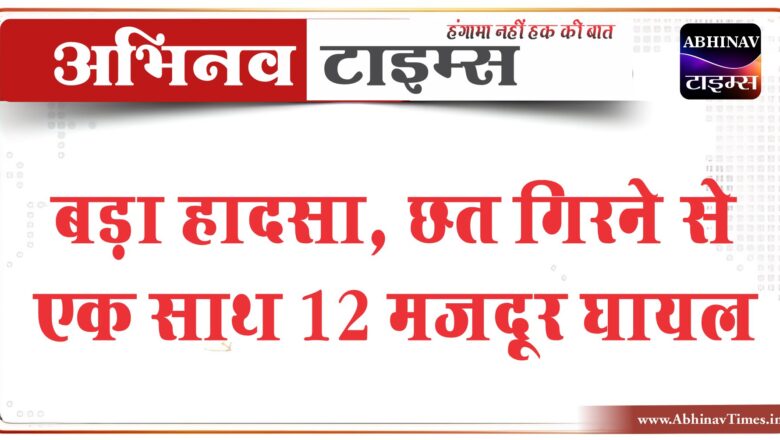 बड़ा हादसा, छत गिरने से एक साथ 12 मजदूर घायल