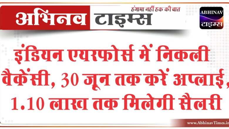 इंडियन एयरफोर्स में निकली वैकेंसी:30 जून तक करें अप्लाई, 1.10 लाख तक मिलेगी सैलरी