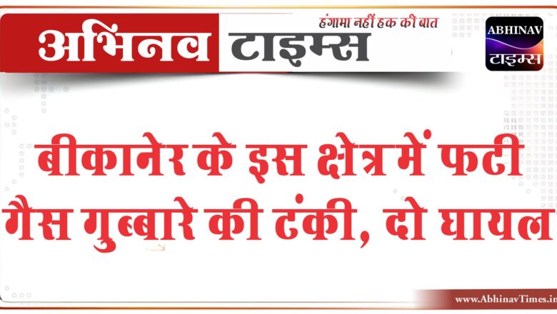 बीकानेर के इस क्षेत्र में फटी गैस गुब्बारे की टंकी, दो घायल