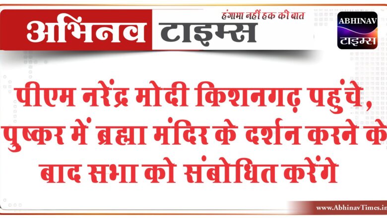 पीएम नरेंद्र मोदी किशनगढ़ पहुंचे:पुष्कर में ब्रह्मा मंदिर के दर्शन करने के बाद सभा को संबोधित करेंगे, पोस्टर पर वसुंधरा को भी जगह