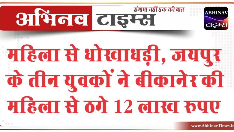 महिला से धोखाधड़ी,जयपुर के तीन युवकों ने बीकानेर की महिला से ठगे 12 लाख रुपए